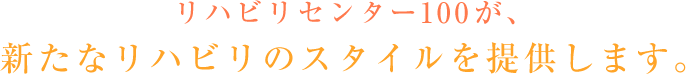 リハビリセンター100が、新たなリハビリのスタイルを提供します。
