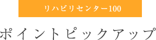 リハビリセンター100 ポイントピックアップ
