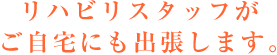 リハビリスタッフがご自宅にも出張します。