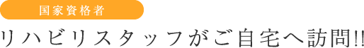 国家資格者 リハビリスタッフがご自宅へ訪問!!