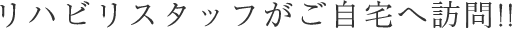 リハビリスタッフがご自宅へ訪問!!